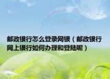 郵政銀行怎么登錄網(wǎng)銀（郵政銀行網(wǎng)上銀行如何辦理和登陸呢）