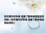 軟件著作權(quán)申請(qǐng) 需要了解申請(qǐng)流程及時(shí)間嘛（軟件著作權(quán)申請(qǐng) 需要了解申請(qǐng)流程及時(shí)間）