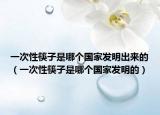 一次性筷子是哪個國家發(fā)明出來的（一次性筷子是哪個國家發(fā)明的）