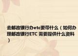 去郵政銀行辦etc要帶什么（如何辦理郵政銀行ETC 需要提供什么資料）