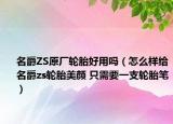 名爵ZS原廠輪胎好用嗎（怎么樣給名爵zs輪胎美顏 只需要一支輪胎筆）
