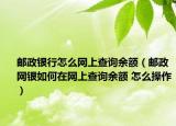 郵政銀行怎么網(wǎng)上查詢余額（郵政網(wǎng)銀如何在網(wǎng)上查詢余額 怎么操作）