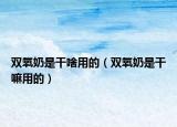 雙氧奶是干啥用的（雙氧奶是干嘛用的）