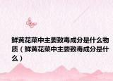 鮮黃花菜中主要致毒成分是什么物質(zhì)（鮮黃花菜中主要致毒成分是什么）
