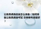 公務(wù)員遴選應(yīng)該怎么準(zhǔn)備（如何準(zhǔn)備公務(wù)員遴選考試 怎樣做考得更好）