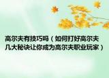 高爾夫有技巧嗎（如何打好高爾夫 幾大秘訣讓你成為高爾夫職業(yè)玩家）