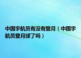 中國宇航員有沒有登月（中國宇航員登月球了嗎）