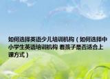 如何選擇英語(yǔ)少兒培訓(xùn)機(jī)構(gòu)（如何選擇中小學(xué)生英語(yǔ)培訓(xùn)機(jī)構(gòu) 看孩子是否適合上課方式）