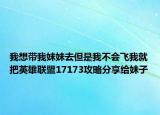 我想帶我妹妹去但是我不會飛我就把英雄聯(lián)盟17173攻略分享給妹子