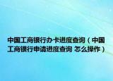中國(guó)工商銀行辦卡進(jìn)度查詢（中國(guó)工商銀行申請(qǐng)進(jìn)度查詢 怎么操作）