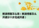 新浪博客怎么用（新浪博客怎么開通分十步完成開通）