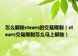 怎么解除steam的交易限制（steam交易限制怎么馬上解除）