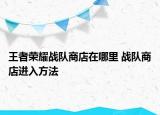 王者榮耀戰(zhàn)隊商店在哪里 戰(zhàn)隊商店進入方法