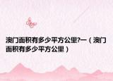 澳門(mén)面積有多少平方公里?一（澳門(mén)面積有多少平方公里）