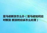 亞馬遜斷貨怎么辦（亞馬遜如何應對斷貨 斷貨時應該怎么處理）