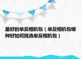 最好的單反相機包（單反相機包哪種好如何挑選單反相機包）