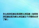怎么將瀏覽器設(shè)置成默認(rèn)瀏覽器（如何將瀏覽器設(shè)置為默認(rèn)瀏覽器五個(gè)步驟你必須了解）