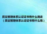 質(zhì)量管理體系認(rèn)證證書有什么用途（質(zhì)量管理體系認(rèn)證證書有什么用）