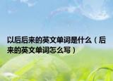 以后后來(lái)的英文單詞是什么（后來(lái)的英文單詞怎么寫）