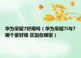 華為榮耀7好用嗎（華為榮耀7i與7哪個更好用 區(qū)別在哪里）
