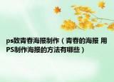 ps致青春海報(bào)制作（青春的海報(bào) 用PS制作海報(bào)的方法有哪些）
