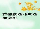 非常相似的近義詞（相似近義詞是什么意思）