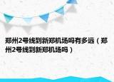 鄭州2號(hào)線到新鄭機(jī)場嗎有多遠(yuǎn)（鄭州2號(hào)線到新鄭機(jī)場嗎）