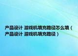 產(chǎn)品設(shè)計 游戲機(jī)填充路徑怎么填（產(chǎn)品設(shè)計 游戲機(jī)填充路徑）