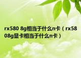 rx580 8g相當(dāng)于什么n卡（rx5808g顯卡相當(dāng)于什么n卡）