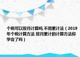 個(gè)稅可以按月計(jì)算嗎,不用累計(jì)法（2019年個(gè)稅計(jì)算方法 按月累計(jì)的計(jì)算方法你學(xué)會(huì)了嗎）