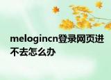 melogincn登錄網(wǎng)頁進(jìn)不去怎么辦