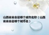 山西省省會是哪個城市名稱（山西省省會是哪個城市名）