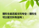 理科生能否報文科專業(yè)（理科生可以報文科專業(yè)嗎）