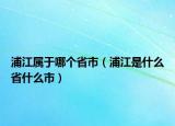 浦江屬于哪個(gè)省市（浦江是什么省什么市）