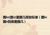 國iv(國v)是國幾排放標(biāo)準(zhǔn)（國iv國v到底是國幾）