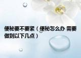 便秘要不要緊（便秘怎么辦 需要做到以下幾點(diǎn)）