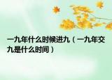 一九年什么時候進(jìn)九（一九年交九是什么時間）