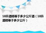 18升酒精等于多少公斤酒（18升酒精等于多少公斤）