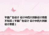 平面廣告設(shè)計 設(shè)計中四大創(chuàng)新設(shè)計思路不包括（平面廣告設(shè)計 設(shè)計中四大創(chuàng)新設(shè)計思路）