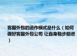 客服外包的運作模式是什么（如何做好客服外包公司 讓自身穩(wěn)步前進）