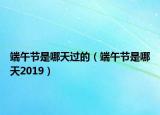 端午節(jié)是哪天過的（端午節(jié)是哪天2019）