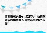 倩女幽魂手游可以擺攤嗎（新倩女幽魂怎樣擺攤 只需要簡單的6個步驟）