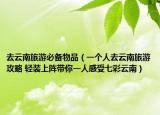 去云南旅游必備物品（一個(gè)人去云南旅游攻略 輕裝上陣帶你一人感受七彩云南）