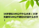 16歲硬拉100公斤什么水準(zhǔn)（15歲無腰帶100公斤硬拉6次是什么水平）