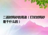 二戰(zhàn)時鎢砂的用途（打仗時鎢砂是干什么的）