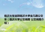 臨沂火車站到臨沂大學(xué)坐幾路公交車（臨沂大學(xué)公交線路 公交線路介紹）
