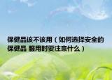 保健品該不該用（如何選擇安全的保健品 服用時要注意什么）