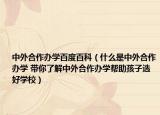 中外合作辦學百度百科（什么是中外合作辦學 帶你了解中外合作辦學幫助孩子選好學校）
