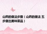 山藥的做法步驟（山藥的做法 五步做出美味菜品）