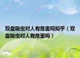 雙盤(pán)吸蟲(chóng)對(duì)人有危害嗎知乎（雙盤(pán)吸蟲(chóng)對(duì)人有危害嗎）